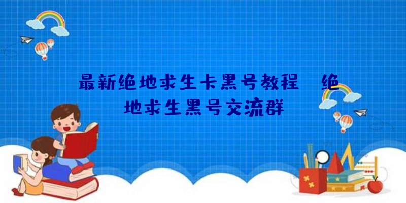 「最新绝地求生卡黑号教程」|绝地求生黑号交流群